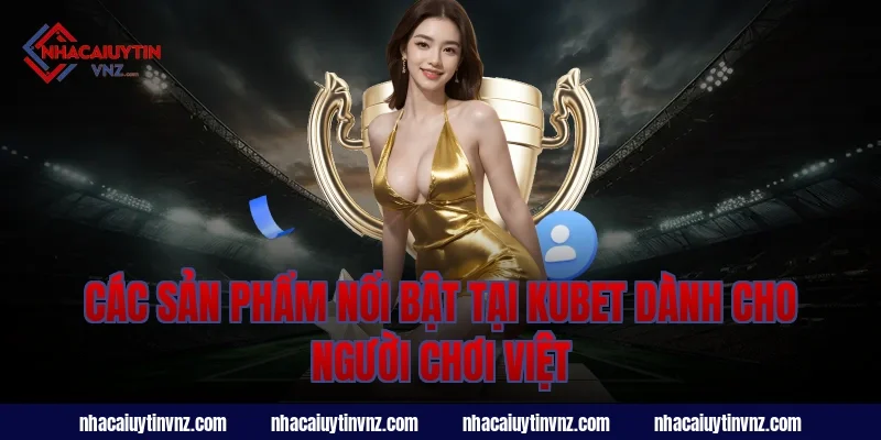 Các sản phẩm nổi bật tại kubet dành cho người chơi Việt