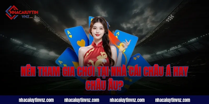 Nên tham gia chơi tại Nhà cái Châu Á hay Châu Âu?